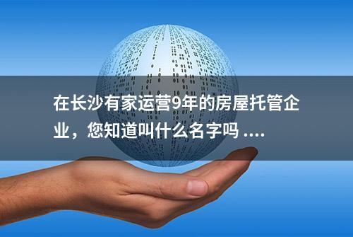 在长沙有家运营9年的房屋托管企业，您知道叫什么名字吗 ...