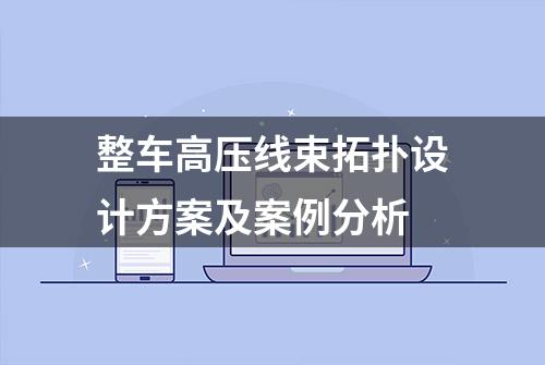 整车高压线束拓扑设计方案及案例分析