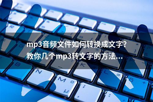 mp3音频文件如何转换成文字？教你几个mp3转文字的方法！