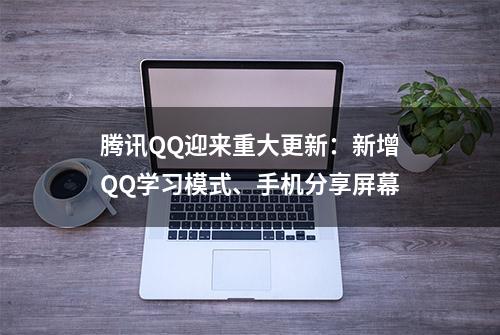 腾讯QQ迎来重大更新：新增QQ学习模式、手机分享屏幕