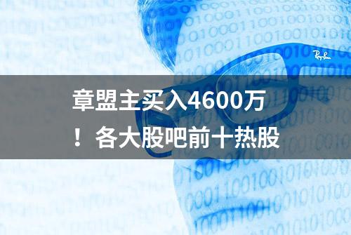 章盟主买入4600万！各大股吧前十热股