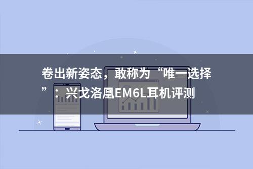 卷出新姿态，敢称为“唯一选择”：兴戈洛凰EM6L耳机评测