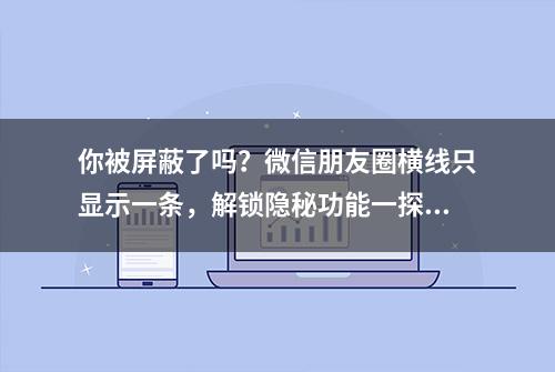 你被屏蔽了吗？微信朋友圈横线只显示一条，解锁隐秘功能一探究竟