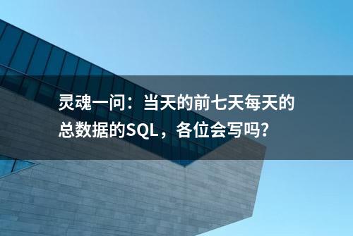 灵魂一问：当天的前七天每天的总数据的SQL，各位会写吗？