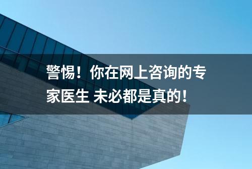 警惕！你在网上咨询的专家医生 未必都是真的！