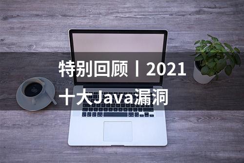 特别回顾丨2021十大Java漏洞