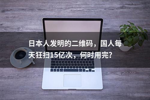 日本人发明的二维码，国人每天狂扫15亿次，何时用完？