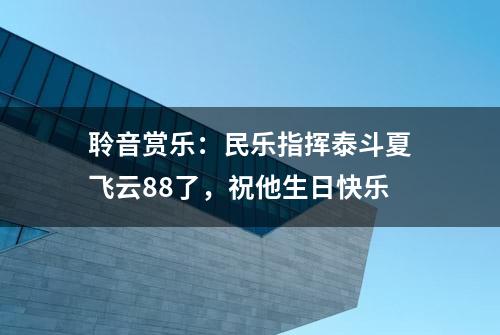 聆音赏乐：民乐指挥泰斗夏飞云88了，祝他生日快乐