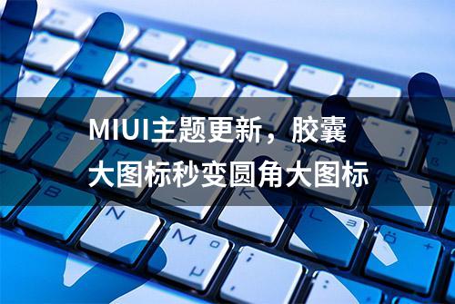 MIUI主题更新，胶囊大图标秒变圆角大图标