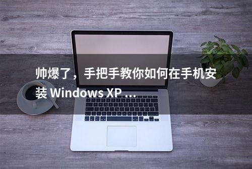 帅爆了，手把手教你如何在手机安装 Windows XP 系统