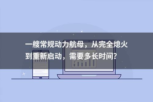 一艘常规动力航母，从完全熄火到重新启动，需要多长时间？