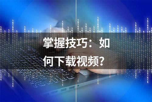 掌握技巧：如何下载视频？