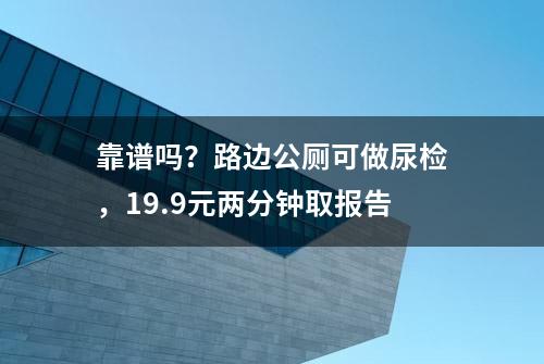 靠谱吗？路边公厕可做尿检，19.9元两分钟取报告