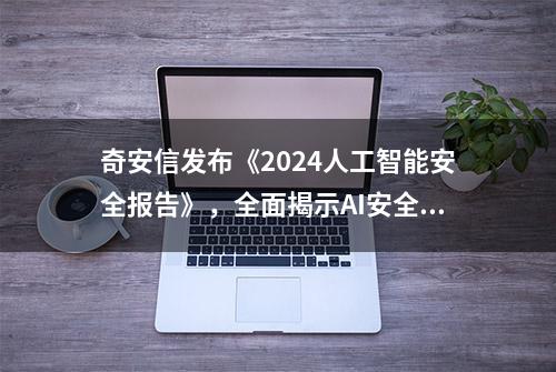 奇安信发布《2024人工智能安全报告》，全面揭示AI安全威胁