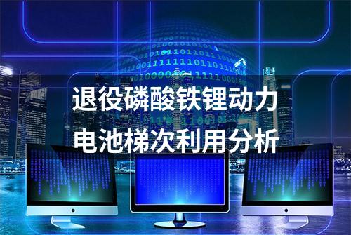 退役磷酸铁锂动力电池梯次利用分析