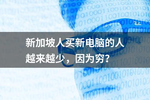 新加坡人买新电脑的人越来越少，因为穷？