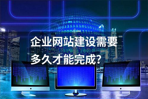 企业网站建设需要多久才能完成？