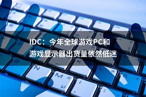 IDC：今年全球游戏PC和游戏显示器出货量依然低迷