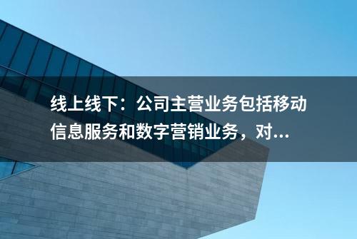 线上线下：公司主营业务包括移动信息服务和数字营销业务，对于操作系统暂无特别的要求