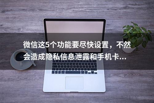 微信这5个功能要尽快设置，不然会造成隐私信息泄露和手机卡顿