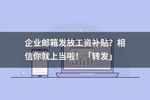 企业邮箱发放工资补贴？相信你就上当啦！「转发」