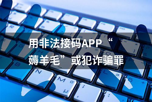 用非法接码APP“薅羊毛”或犯诈骗罪