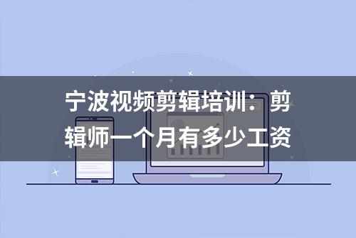 宁波视频剪辑培训：剪辑师一个月有多少工资