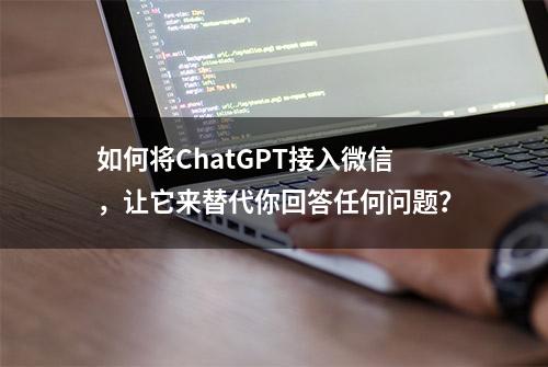 如何将ChatGPT接入微信，让它来替代你回答任何问题？