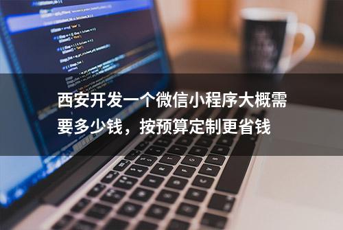 西安开发一个微信小程序大概需要多少钱，按预算定制更省钱