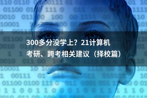 300多分没学上？21计算机考研、跨考相关建议（择校篇）