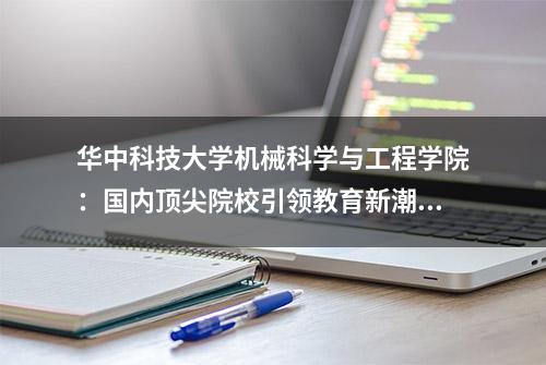 华中科技大学机械科学与工程学院：国内顶尖院校引领教育新潮流