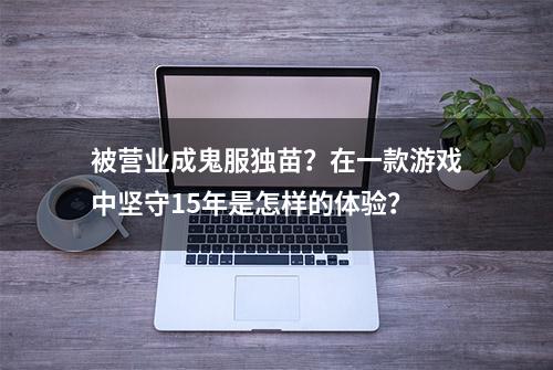 被营业成鬼服独苗？在一款游戏中坚守15年是怎样的体验？