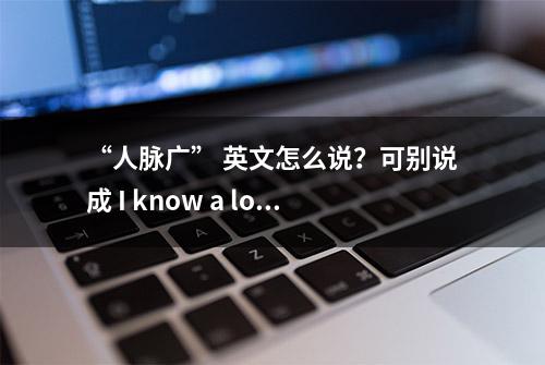 “人脉广” 英文怎么说？可别说成 I know a lot of people ！