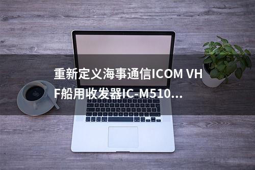 重新定义海事通信ICOM VHF船用收发器IC-M510EVO，仨手机远程操控