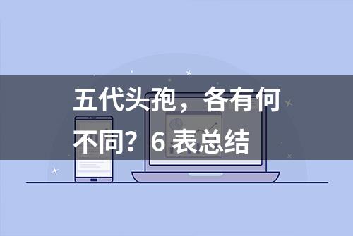 五代头孢，各有何不同？6 表总结