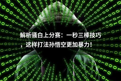 解析骚白上分赛：一秒三棒技巧，这样打法孙悟空更加暴力！