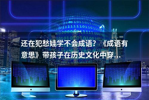 还在犯愁娃学不会成语？《成语有意思》带孩子在历史文化中穿梭