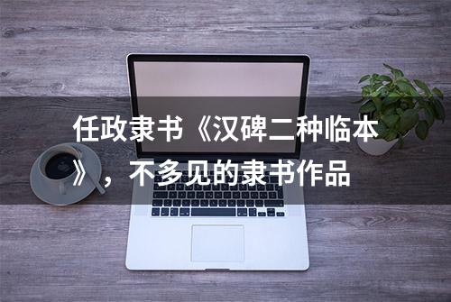 任政隶书《汉碑二种临本》，不多见的隶书作品