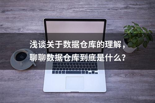 浅谈关于数据仓库的理解，聊聊数据仓库到底是什么？