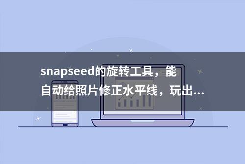 snapseed的旋转工具，能自动给照片修正水平线，玩出创意手机摄影