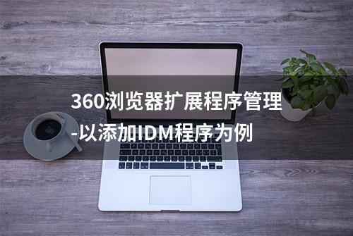 360浏览器扩展程序管理-以添加IDM程序为例