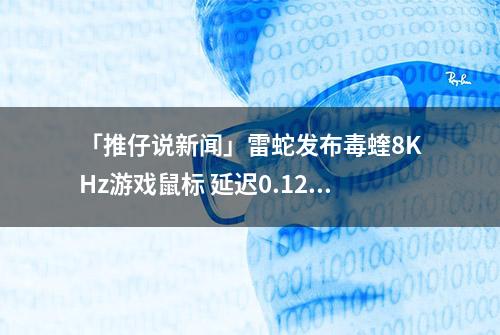 「推仔说新闻」雷蛇发布毒蝰8KHz游戏鼠标 延迟0.125毫秒售价599元