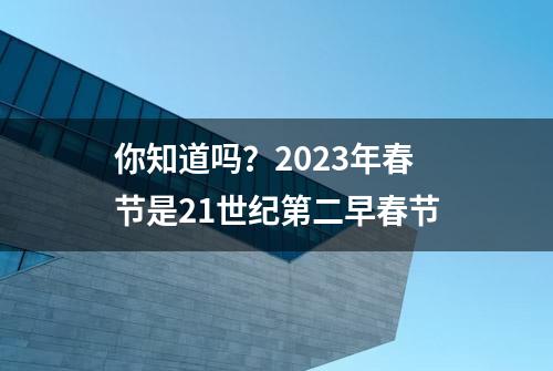 你知道吗？2023年春节是21世纪第二早春节