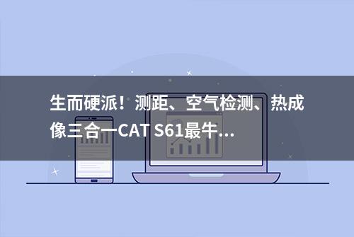 生而硬派！测距、空气检测、热成像三合一CAT S61最牛铁人手机！