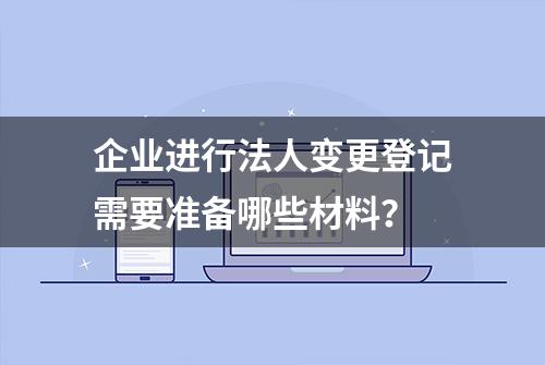 企业进行法人变更登记需要准备哪些材料？