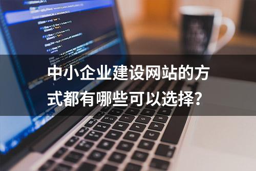 中小企业建设网站的方式都有哪些可以选择？