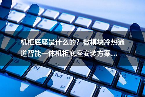 机柜底座是什么的？微模块冷热通道智能一体机柜底座安装方案解析