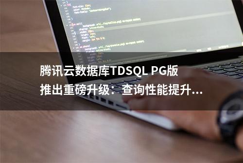 腾讯云数据库TDSQL PG版推出重磅升级：查询性能提升百倍