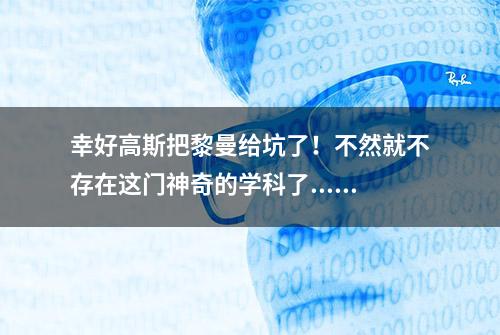 幸好高斯把黎曼给坑了！不然就不存在这门神奇的学科了......