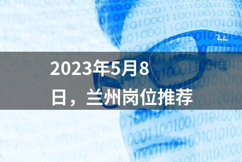 2023年5月8日，兰州岗位推荐